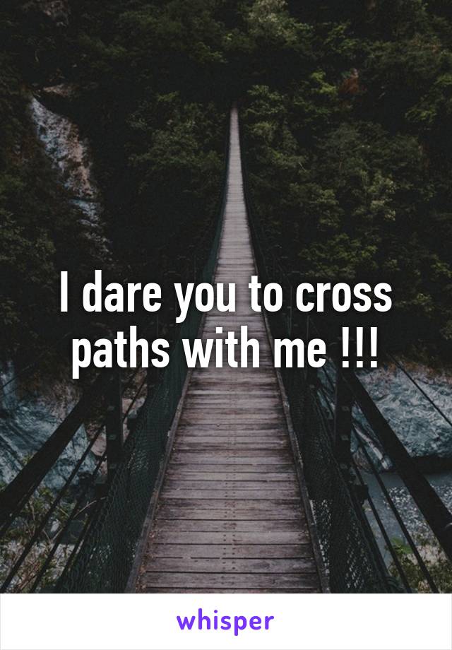 I dare you to cross paths with me !!!