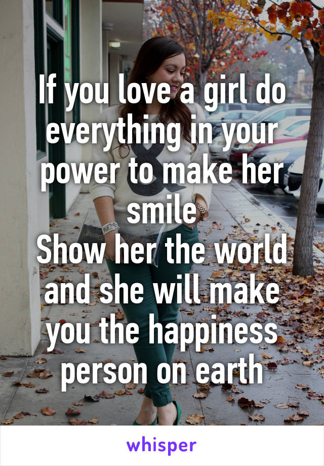 If you love a girl do everything in your power to make her smile
Show her the world and she will make you the happiness person on earth