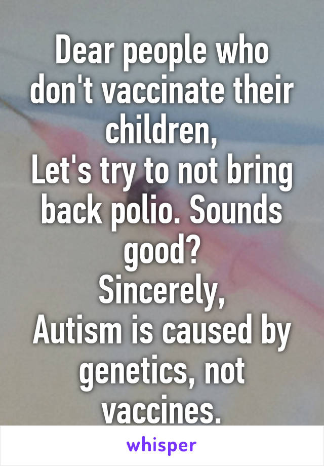 Dear people who don't vaccinate their children,
Let's try to not bring back polio. Sounds good?
Sincerely,
Autism is caused by genetics, not vaccines.