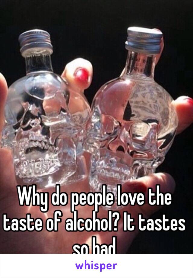 Why do people love the taste of alcohol? It tastes so bad 