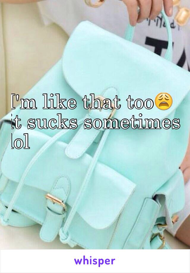         I'm like that too😩
        it sucks sometimes 
lol 