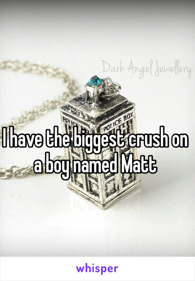 I have the biggest crush on a boy named Matt 