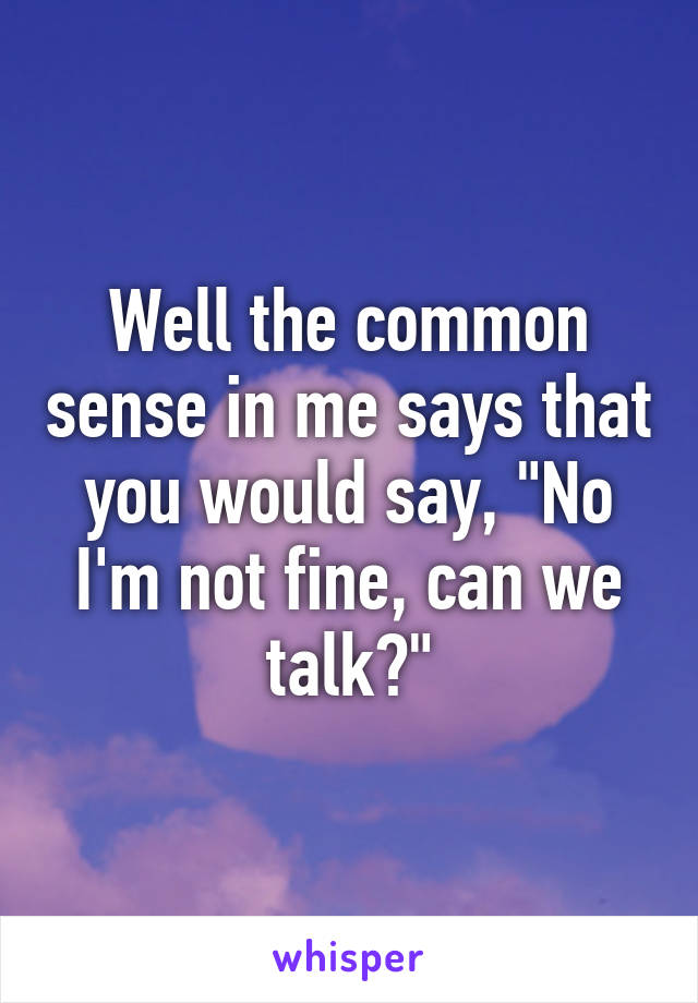 Well the common sense in me says that you would say, "No I'm not fine, can we talk?"