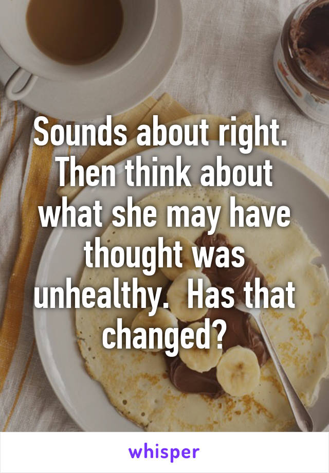 Sounds about right.  Then think about what she may have thought was unhealthy.  Has that changed?