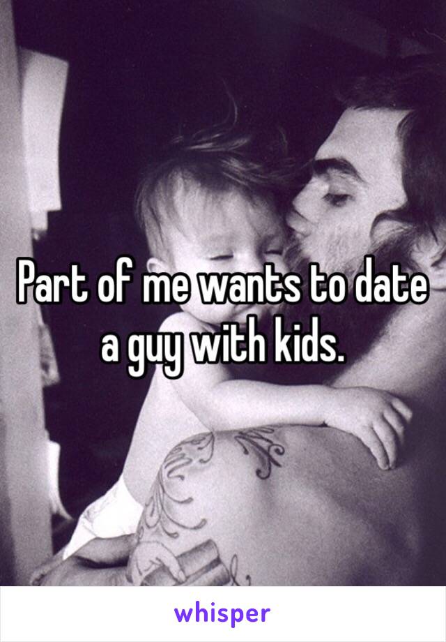 Part of me wants to date a guy with kids. 