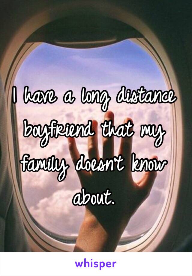 I have a long distance boyfriend that my family doesn't know about. 