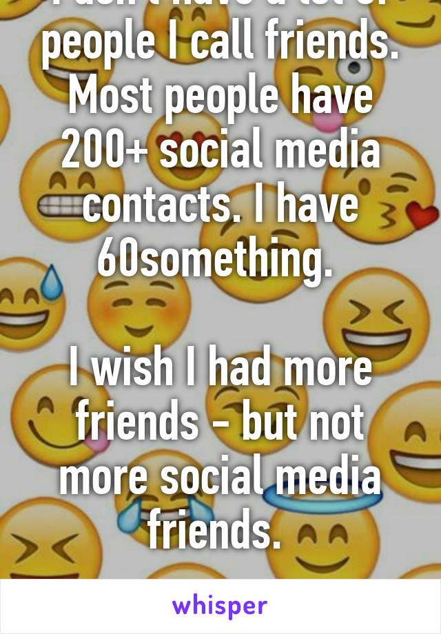 I don't have a lot of people I call friends. Most people have 200+ social media contacts. I have 60something. 

I wish I had more friends - but not more social media friends. 

