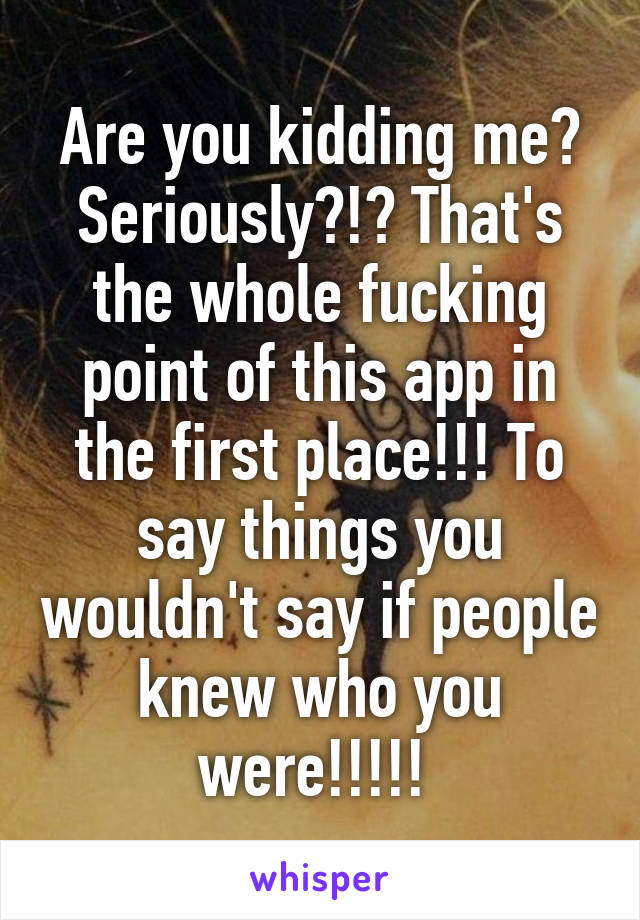 Are you kidding me? Seriously?!? That's the whole fucking point of this app in the first place!!! To say things you wouldn't say if people knew who you were!!!!! 