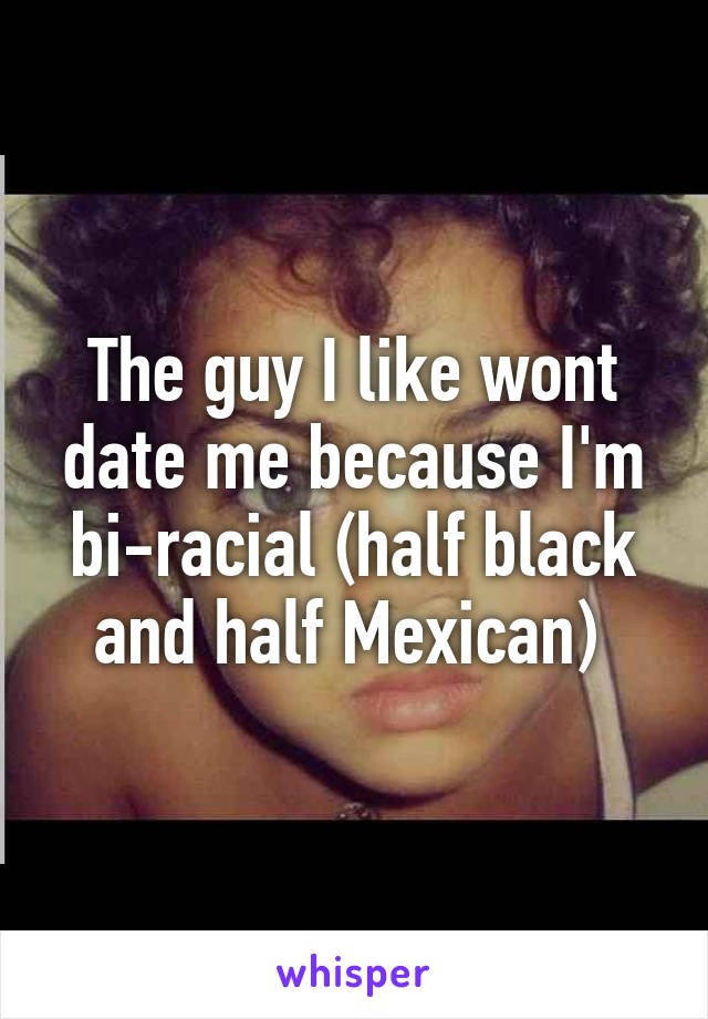 The guy I like wont date me because I'm bi-racial (half black and half Mexican) 