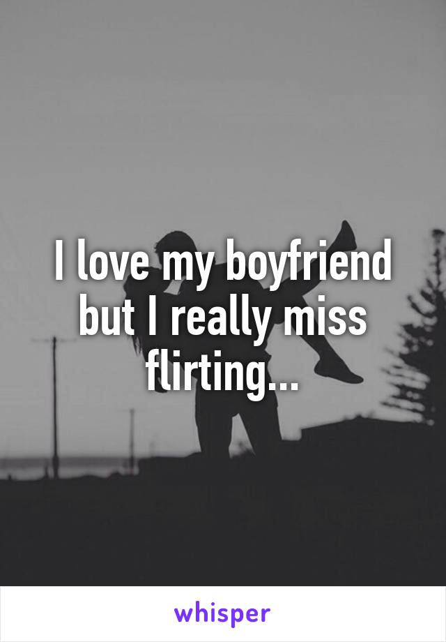 I love my boyfriend but I really miss flirting...