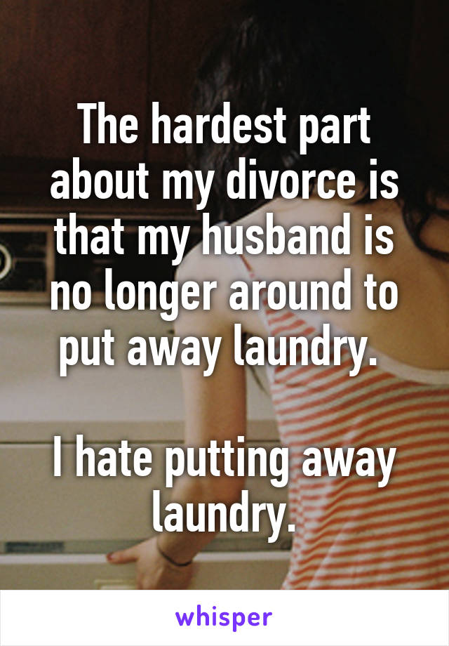 The hardest part about my divorce is that my husband is no longer around to put away laundry. 

I hate putting away laundry.