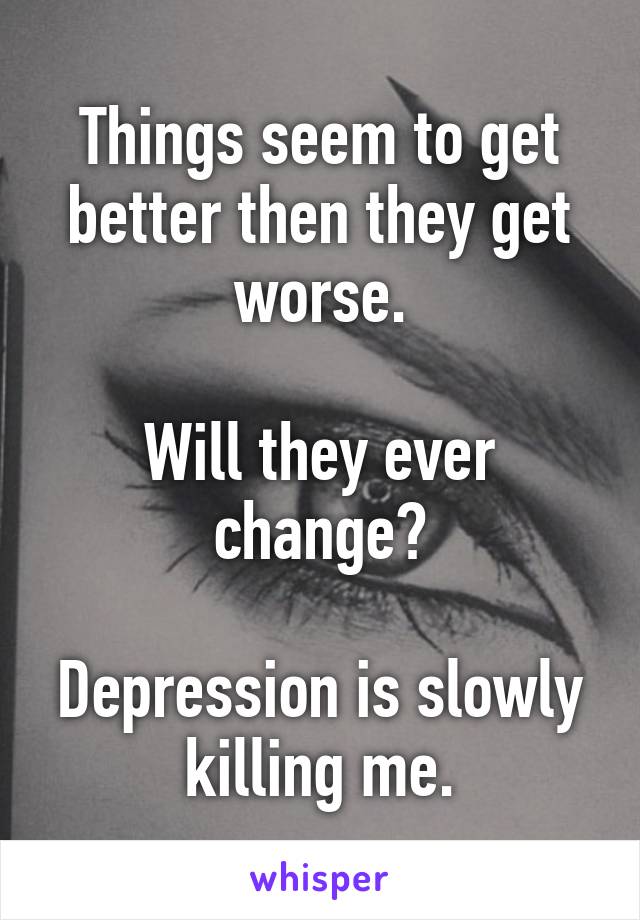 Things seem to get better then they get worse.

Will they ever change?

Depression is slowly killing me.