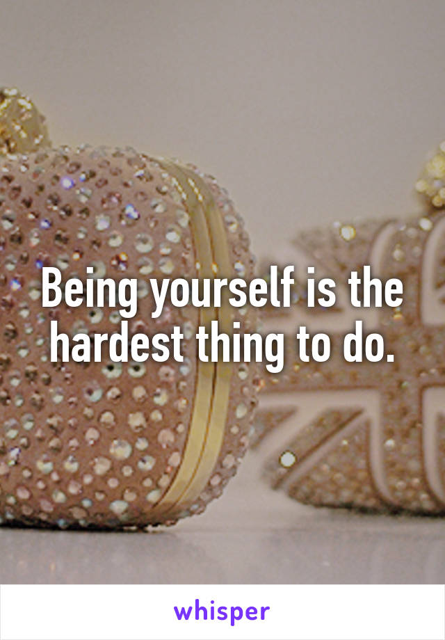 Being yourself is the hardest thing to do.