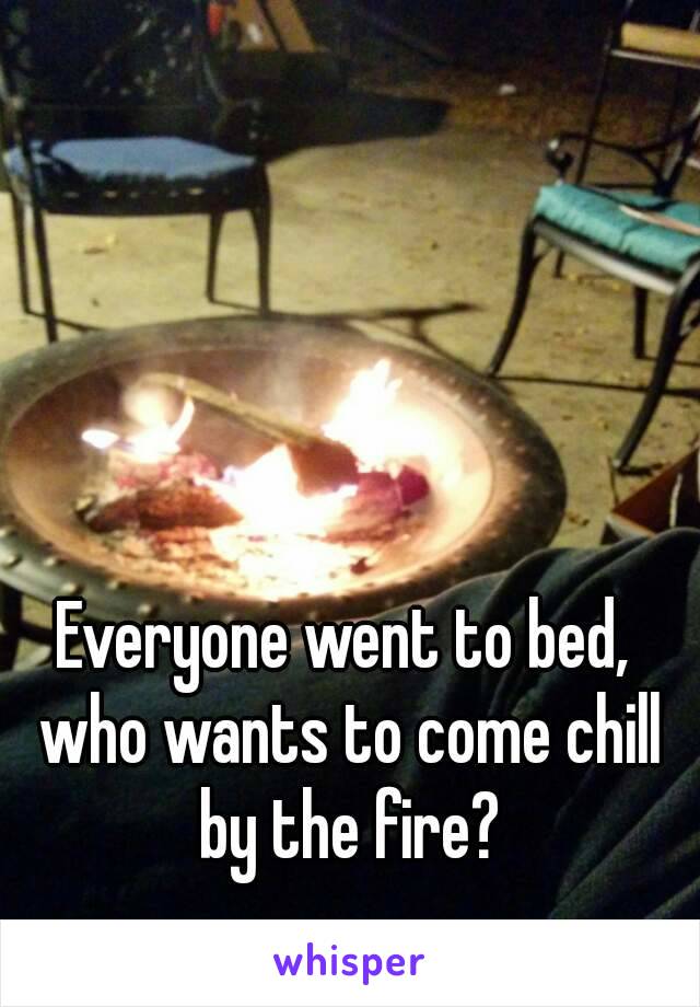 Everyone went to bed, who wants to come chill by the fire?