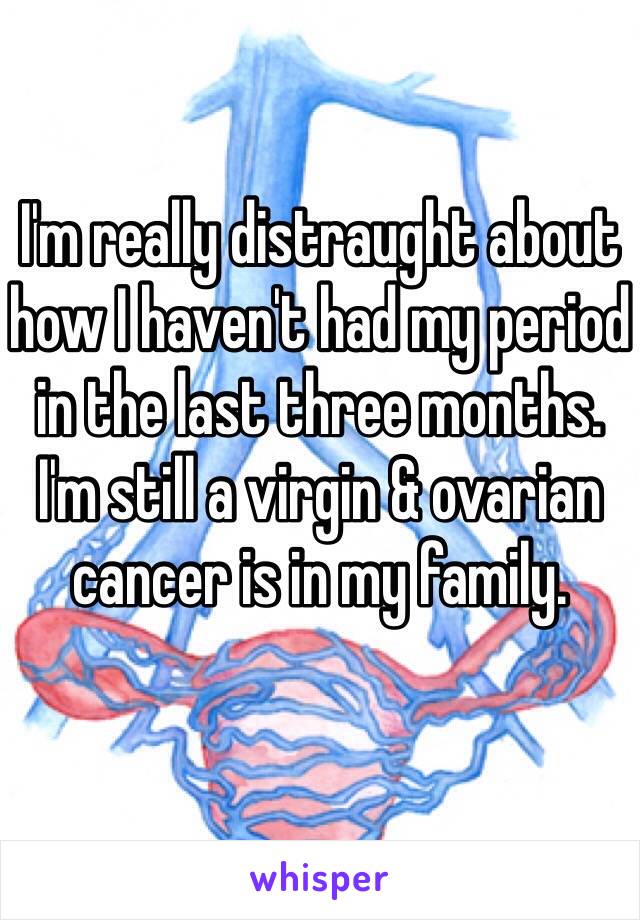 I'm really distraught about how I haven't had my period in the last three months. I'm still a virgin & ovarian cancer is in my family. 