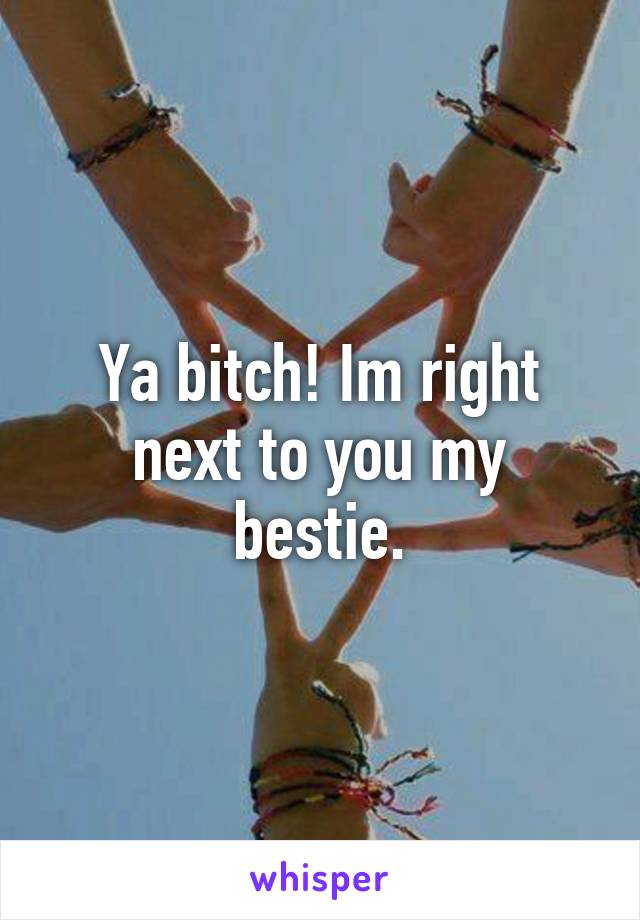 Ya bitch! Im right next to you my bestie.