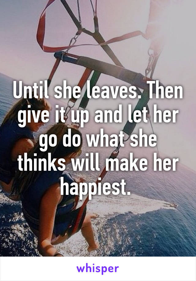 Until she leaves. Then give it up and let her go do what she thinks will make her happiest. 