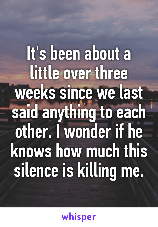 It's been about a little over three weeks since we last said anything to each other. I wonder if he knows how much this silence is killing me.