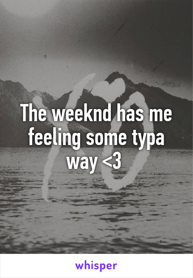 The weeknd has me feeling some typa way <3 