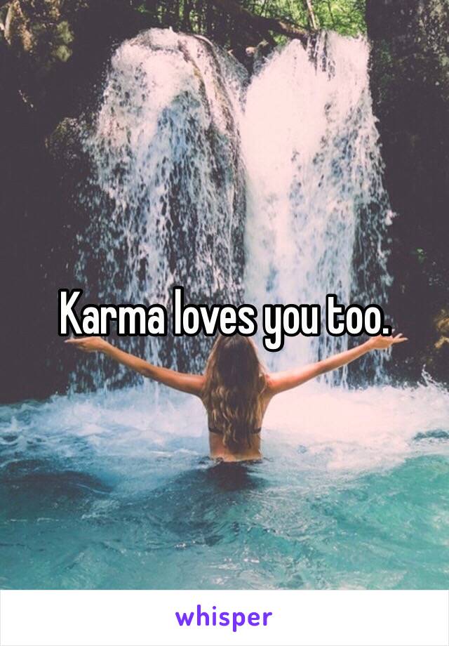 Karma loves you too.