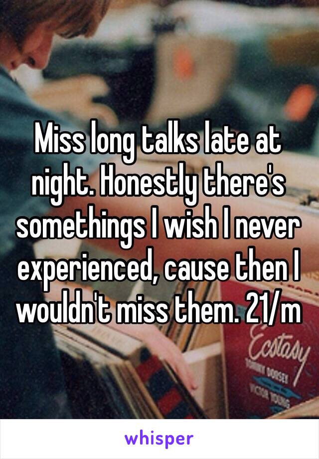 Miss long talks late at night. Honestly there's somethings I wish I never experienced, cause then I wouldn't miss them. 21/m