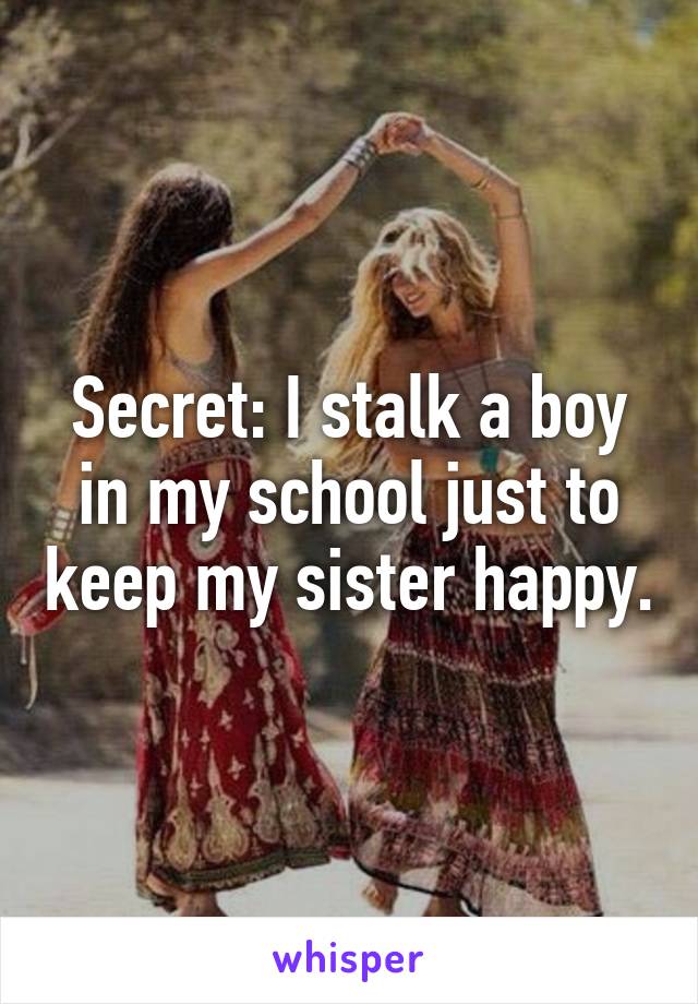 Secret: I stalk a boy in my school just to keep my sister happy.