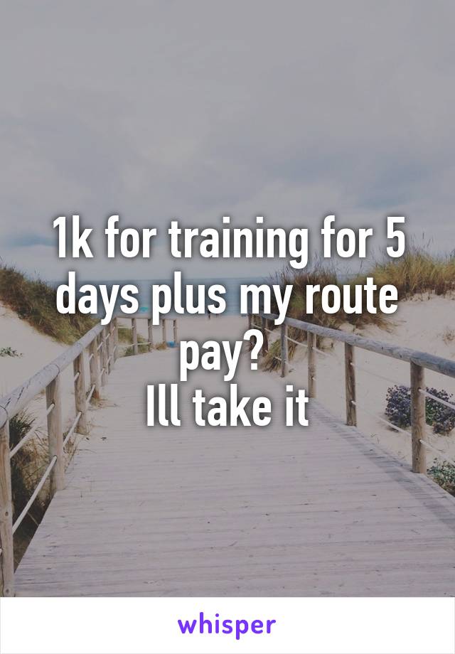 1k for training for 5 days plus my route pay? 
Ill take it