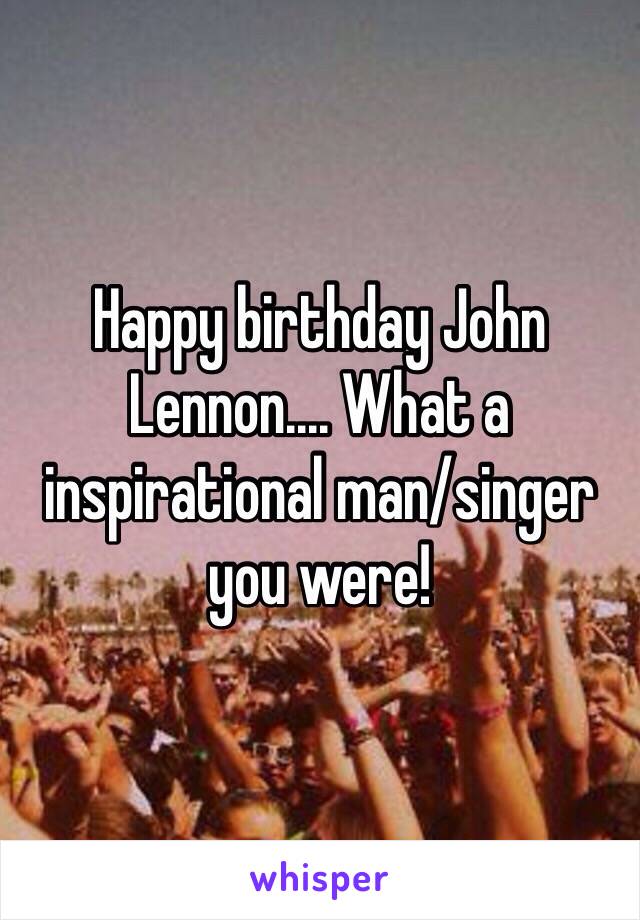 Happy birthday John Lennon.... What a inspirational man/singer you were!