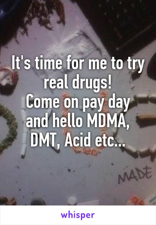 It's time for me to try real drugs!
Come on pay day and hello MDMA, DMT, Acid etc...
