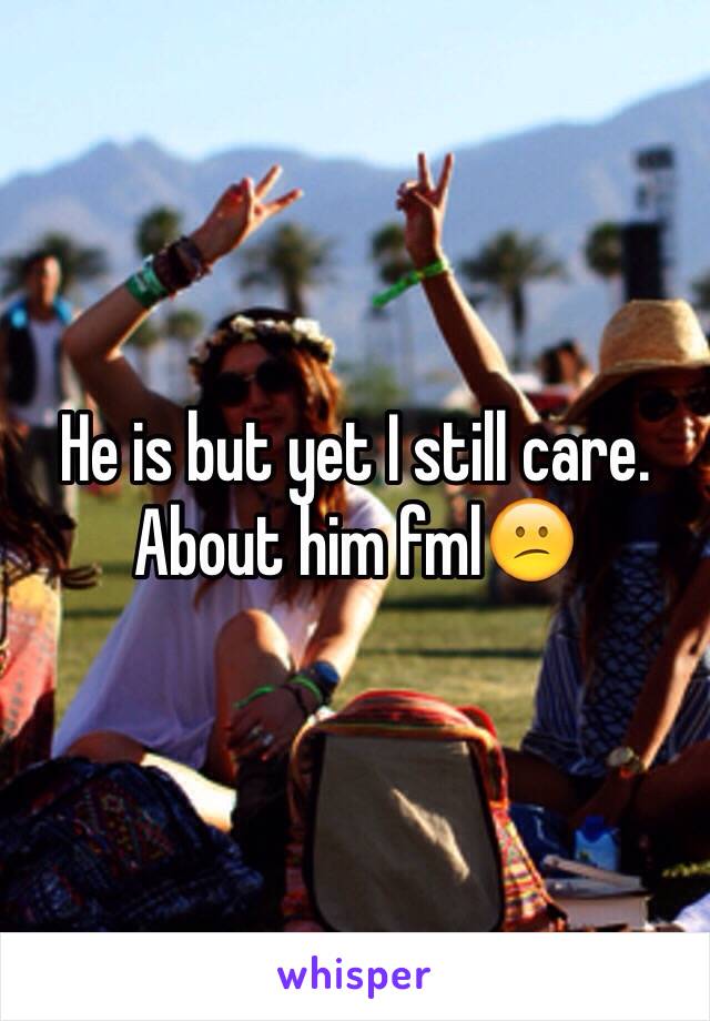 He is but yet I still care. About him fml😕