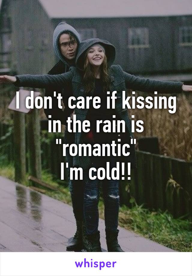 I don't care if kissing in the rain is "romantic"
I'm cold!!