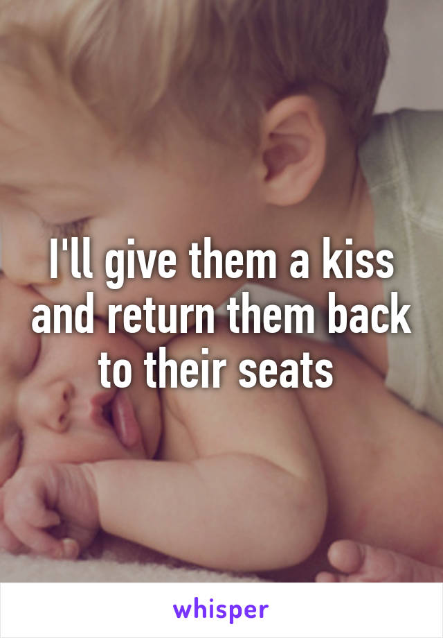 I'll give them a kiss and return them back to their seats 