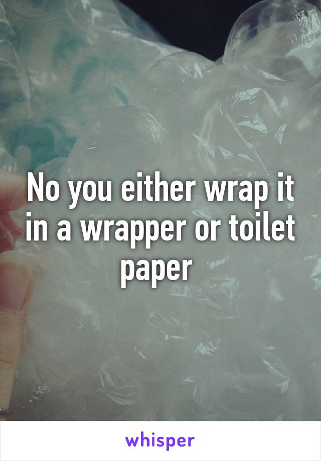 No you either wrap it in a wrapper or toilet paper 