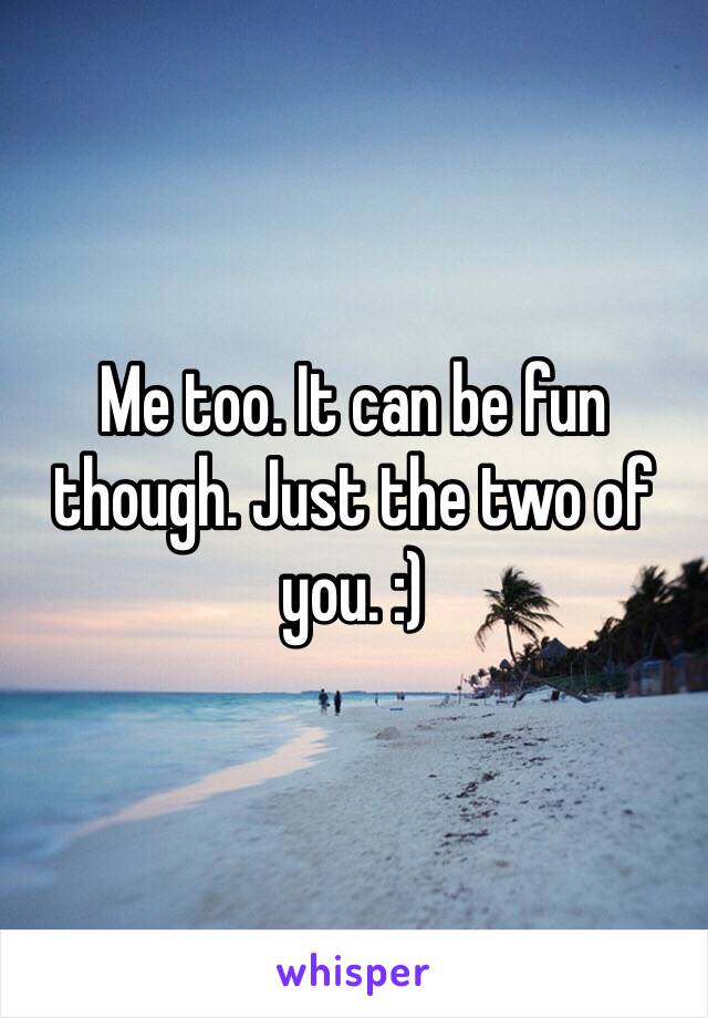 Me too. It can be fun though. Just the two of you. :)