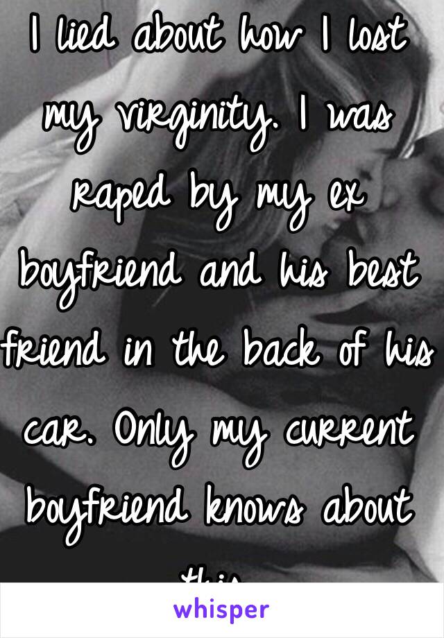 I lied about how I lost my virginity. I was raped by my ex boyfriend and his best friend in the back of his car. Only my current boyfriend knows about this.