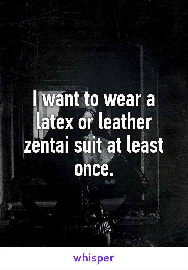 I want to wear a latex or leather zentai suit at least once.