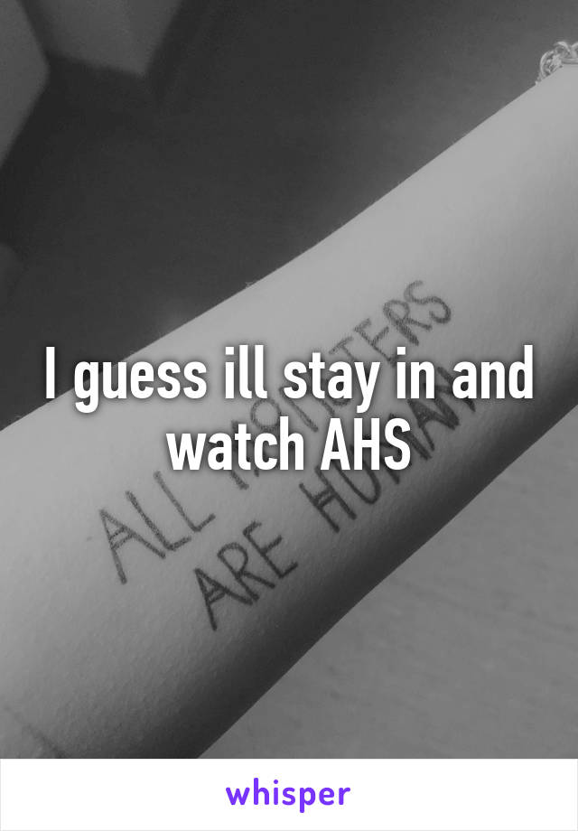 I guess ill stay in and watch AHS