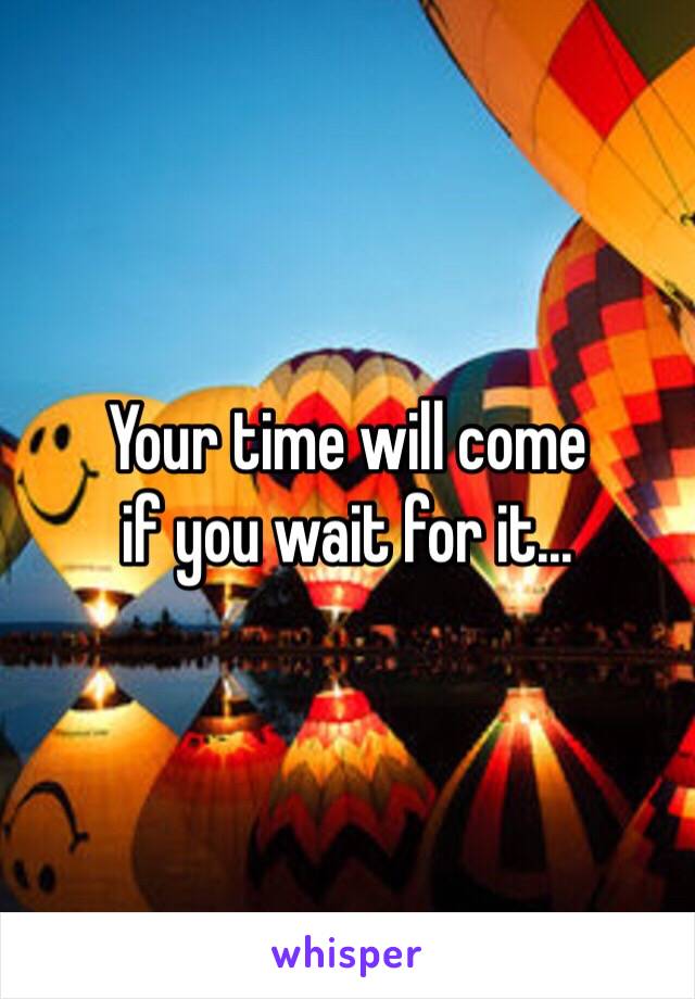 Your time will come
if you wait for it...