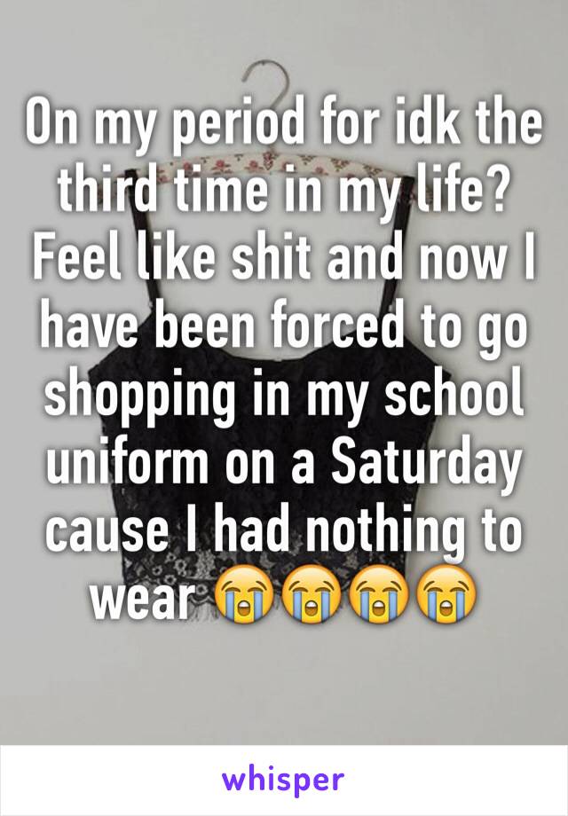 On my period for idk the third time in my life? Feel like shit and now I have been forced to go shopping in my school uniform on a Saturday cause I had nothing to wear 😭😭😭😭