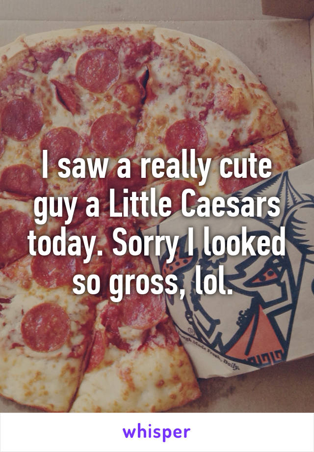 I saw a really cute guy a Little Caesars today. Sorry I looked so gross, lol. 