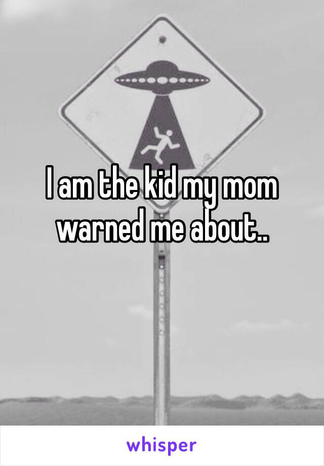 I am the kid my mom warned me about.. 
