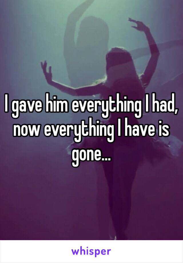 I gave him everything I had, now everything I have is gone...