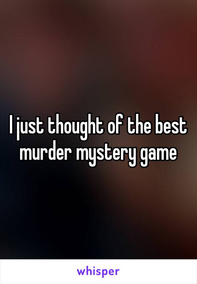 I just thought of the best  murder mystery game