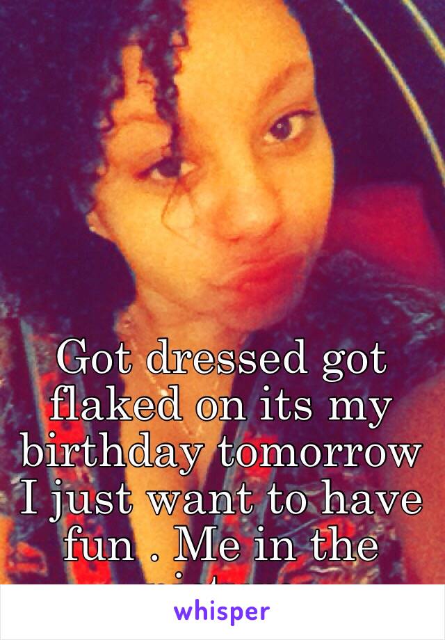 Got dressed got flaked on its my birthday tomorrow I just want to have fun . Me in the picture