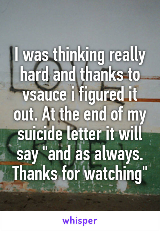 I was thinking really hard and thanks to vsauce i figured it out. At the end of my suicide letter it will say "and as always. Thanks for watching"