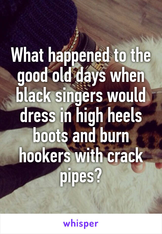 What happened to the good old days when black singers would dress in high heels boots and burn hookers with crack pipes?