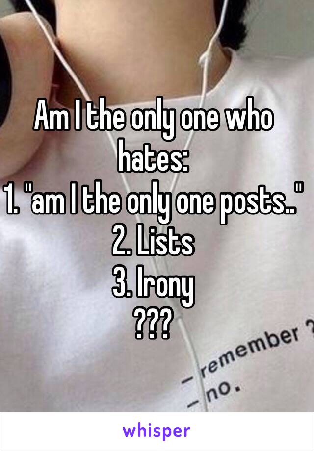 Am I the only one who hates: 
1. "am I the only one posts.." 
2. Lists
3. Irony
???