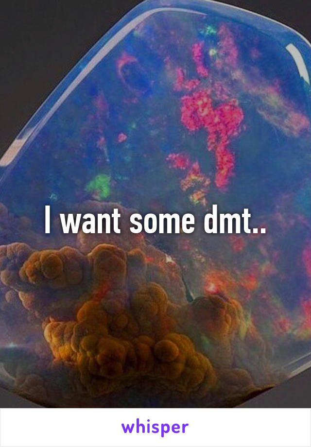 I want some dmt..