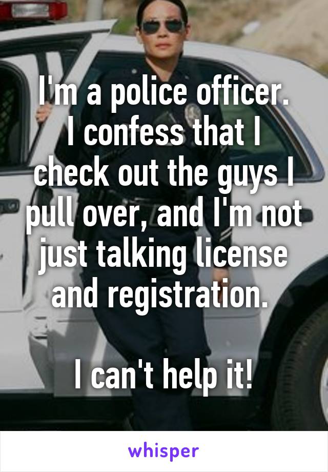 I'm a police officer.
I confess that I check out the guys I pull over, and I'm not just talking license and registration. 

I can't help it!