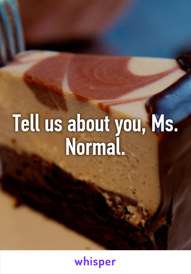 Tell us about you, Ms. Normal.